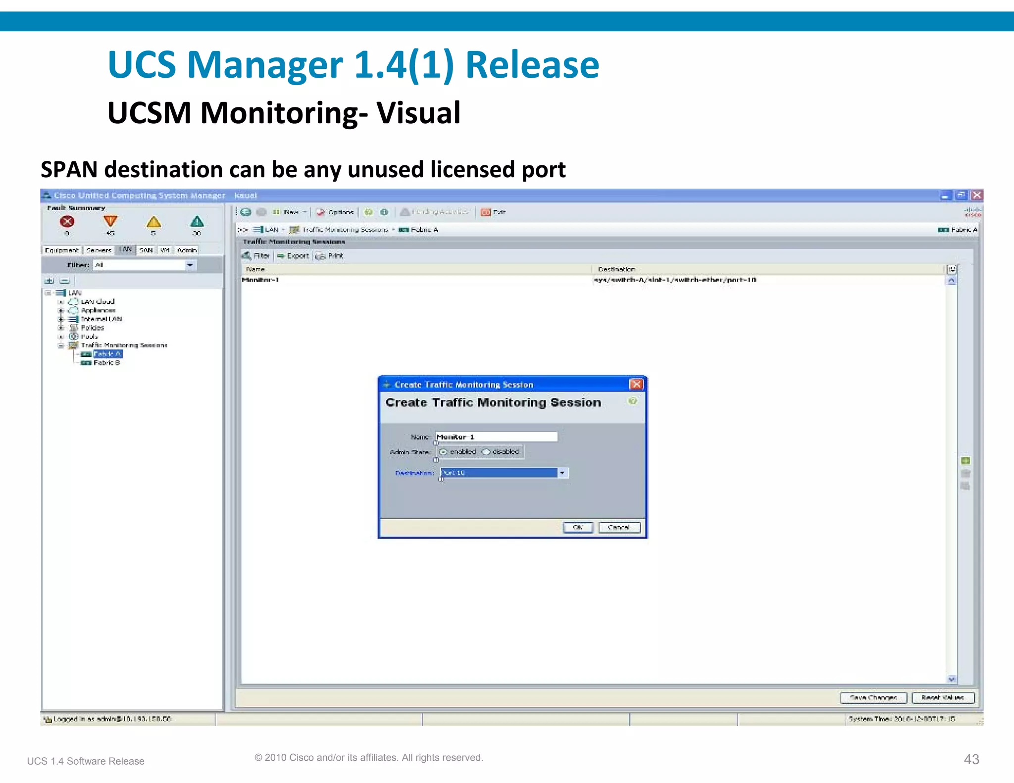 UCS Manager 1.4(1) Release
                UCSM Monitoring‐ Visual 
  SPAN destination can be any unused licensed port




UCS 1.4 Software Release   © 2010 Cisco and/or its affiliates. All rights reserved.   43
 