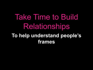 Take Time to Build
Relationships
To help understand people’s
frames
 