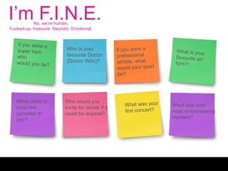 I’m F.I.N.E.No, we’re human.
Fucked-up. Insecure. Neurotic. Emotional.
Who is your
favourite Doctor
(Doctor Who)?
What was your
most embarrassing
moment?
Who would you
invite for dinner if it
could be anyone?
 