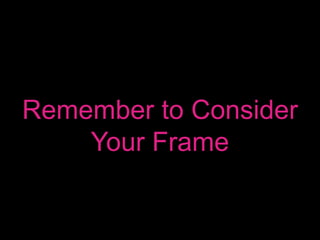 Remember to Consider
Your Frame
 