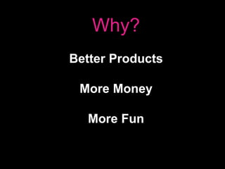 Why?
Better Products
More Money
More Fun
 