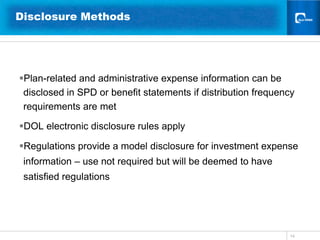 14Disclosure Methods Plan-related and administrative expense information can be disclosed in SPD or benefit statements if distribution frequency requirements are metDOL electronic disclosure rules applyRegulations provide a model disclosure for investment expense information – use not required but will be deemed to have satisfied regulations 