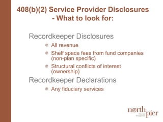 408(b)(2) Service Provider Disclosures - What to look for:Recordkeeper DisclosuresAll revenueShelf space fees from fund companies (non-plan specific)Structural conflicts of interest (ownership)Recordkeeper DeclarationsAny fiduciary services