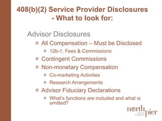 408(b)(2) Service Provider Disclosures - What to look for:Advisor DisclosuresAll Compensation – Must be Disclosed12b-1, Fees & Commissions Contingent CommissionsNon-monetary CompensationCo-marketing ActivitiesResearch ArrangementsAdvisor Fiduciary DeclarationsWhat’s functions are included and what is omitted? 