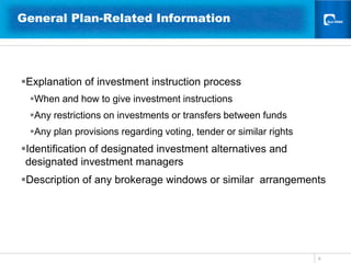 8General Plan-Related InformationExplanation of investment instruction processWhen and how to give investment instructions Any restrictions on investments or transfers between fundsAny plan provisions regarding voting, tender or similar rightsIdentification of designated investment alternatives and designated investment managers Description of any brokerage windows or similar  arrangements