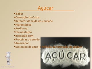 Açúcar Sabor Coloração da Casca Retentor da saída de umidade Higroscópico Auxilia na  Fermentação Interação com  Proteínas ou amido Amaciador (absorção de água  e inibição da formação do glúten)  Prof. Andretty Coimbra 