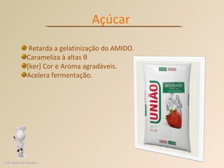 Açúcar Retarda a gelatinização do AMIDO. Carameliza à altas  θ   [ker] Cor e Aroma agradáveis. Acelera fermentação. Prof. Andretty Coimbra 