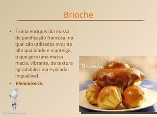 Brioche É uma enriquecida massa de panificação francesa, na qual são utilizados ovos de alta qualidade e manteiga, o que gera uma massa macia, vibrante, de textura agradabilíssima e paladar inigualável.  Viennoiserie. Prof. Andretty Coimbra 