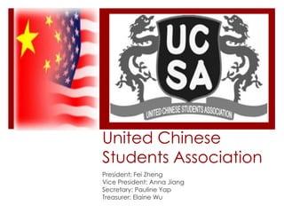 United Chinese
Students Association
President: Fei Zheng
Vice President: Anna Jiang
Secretary: Pauline Yap
Treasurer: Elaine Wu
 
