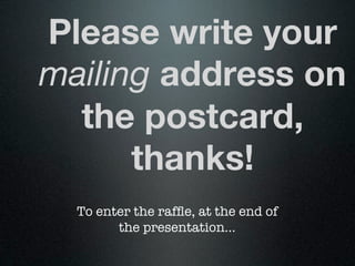 Please write your
mailing address on
  the postcard,
      thanks!
  To enter the rafﬂe, at the end of
        the presentation...
 