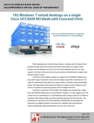 CISCO UCS B200 M3 BLADE SERVER:
UNCOMPROMISED VIRTUAL DESKTOP PERFORMANCE
 u




                        When deploying your virtual desktop solution, choosing server hardware that is
                 powerful enough across the compute and memory dimensions to support a large
                 number of virtual desktops is crucial. The more virtual desktops per server you can
                 support, the fewer servers you need to buy to provide virtual desktops to support your
                 desired number of users.
                        To find the virtual desktop capacity of a single Cisco UCS B200 M3 Blade Server,
                 we used the Login Consultants Virtual Session Indexer (Login VSI) 3.0 benchmark. The
                 Login VSI workload we used performs a range of tasks to simulate a typical knowledge
                 worker. The benchmark results show the maximum number of virtual desktops that a
                 server can support by measuring response times throughout the test.
                        Testing we conducted in the Principled Technologies lab revealed that a single
                 Cisco UCS B200 M3 Blade Server running VMware® vSphere™ 5 could support up to 182
                 concurrent Citrix XenDesktop 5.5 virtual desktops, each running a Login VSI 3.0 Medium
                 workload, while still providing an excellent desktop experience for the end-user. This
                 workload only used 3 percent of the available UCS bandwidth, leaving significant
                 headroom for additional blades in the chassis for scalability, demonstrating the
                 extensive bandwidth capacity afforded by the Cisco UCS architecture.



                                                                                                    APRIL 2012
                                    A PRINCIPLED TECHNOLOGIES TEST REPORT
                                                                          Commissioned by Cisco Systems, Inc.
 