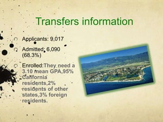 Transfers informationApplicants: 9,017Admitted: 6,090 (68.3%)Enrolled:They need a 3.10 mean GPA,95% California residents,2% residents of other states,3% foreign residents.