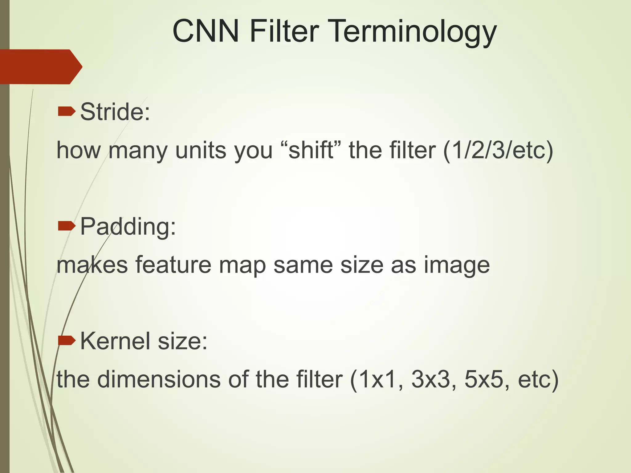 CNN Filter Terminology
Stride:
how many units you “shift” the filter (1/2/3/etc)
Padding:
makes feature map same size as image
Kernel size:
the dimensions of the filter (1x1, 3x3, 5x5, etc)
 