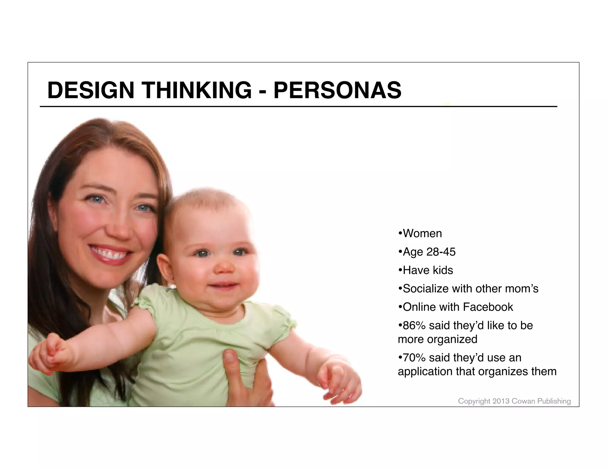 DESIGN THINKING - PERSONAS

•Women
•Age 28-45
•Have kids
•Socialize with other mom’s
•Online with Facebook
•86% said they’d like to be

more organized

•70% said they’d use an

application that organizes them
Copyright 2013 Cowan Publishing

 