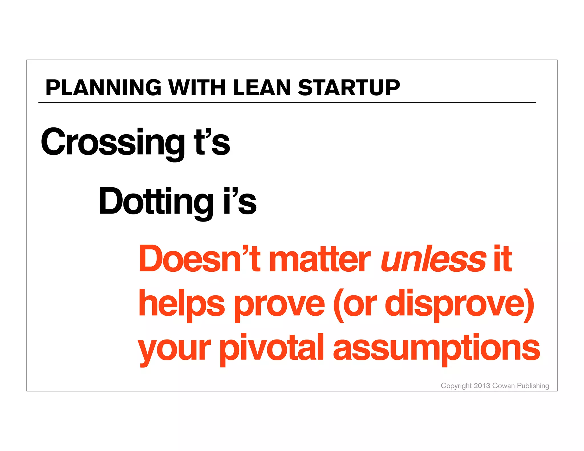 PLANNING WITH LEAN STARTUP

Crossing t’s

Dotting i’s

Doesn’t matter unless it
helps prove (or disprove)
your pivotal assumptions
Copyright 2013 Cowan Publishing

 