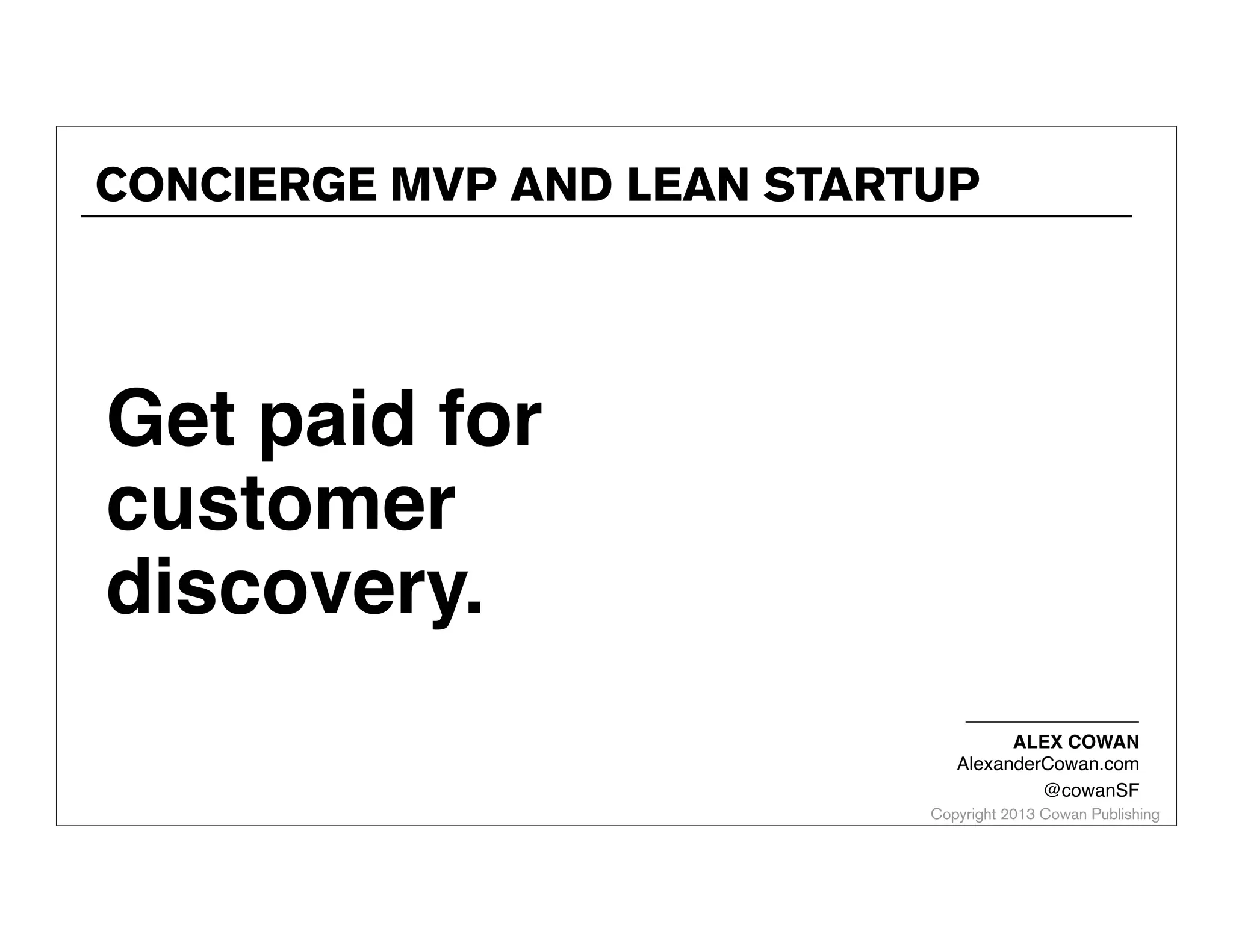 CONCIERGE MVP AND LEAN STARTUP

Get paid for
customer
discovery.
ALEX COWAN
AlexanderCowan.com
@cowanSF

Copyright 2013 Cowan Publishing

 