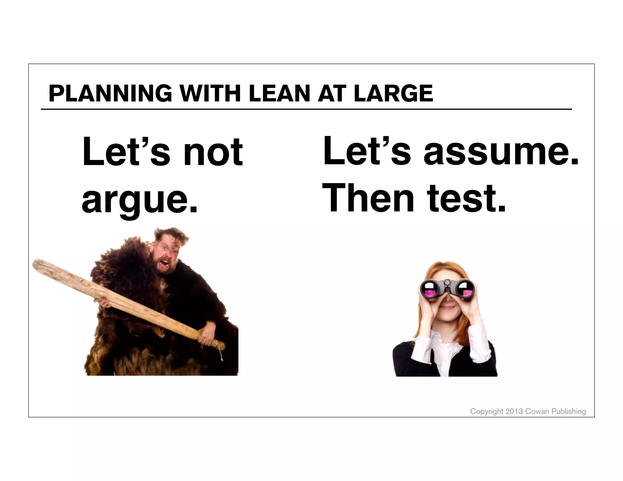 PLANNING WITH LEAN AT LARGE

Let’s not
argue.

Let’s assume.
Then test.

Copyright 2013 Cowan Publishing

 