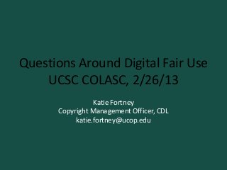 Questions Around Digital Fair Use
    UCSC COLASC, 2/26/13
                 Katie Fortney
      Copyright Management Officer, CDL
           katie.fortney@ucop.edu
 