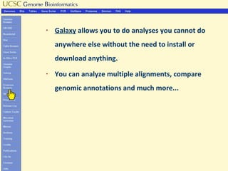 §   Galaxy allows you to do analyses you cannot do
    anywhere else without the need to install or
    download anything.
§   You can analyze multiple alignments, compare
    genomic annotations and much more...
 