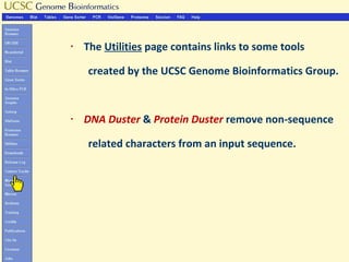 §   The Utilities page contains links to some tools

    created by the UCSC Genome Bioinformatics Group.


§   DNA Duster & Protein Duster remove non-sequence

    related characters from an input sequence.
 