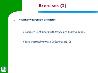 Exercises (I)


2)   How many transcripts are there?



        » Compare UCSC Genes with RefSeq and Ensembl genes!


        » Save graphical view as PDF (exercises1_2)
 