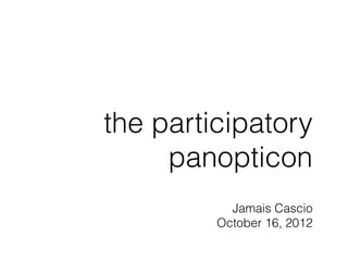 the participatory
     panopticon
           Jamais Cascio
         October 16, 2012
 