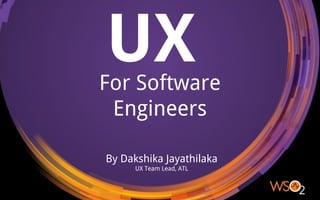 UXFor Software
Engineers
By Dakshika Jayathilaka
UX Team Lead, ATL
 