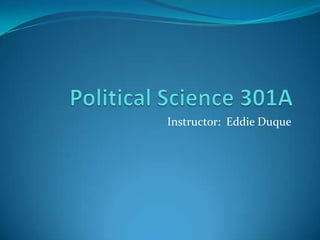 Political Science 301A Instructor:  Eddie Duque 