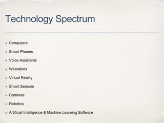 Technology Spectrum
✤ Computers
✤ Smart Phones
✤ Voice Assistants
✤ Wearables
✤ Virtual Reality
✤ Smart Sensors
✤ Cameras
✤ Robotics
✤ Artificial Intelligence & Machine Learning Software
 
