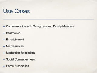 Use Cases
✤ Communication with Caregivers and Family Members
✤ Information
✤ Entertainment
✤ Microservices
✤ Medication Reminders
✤ Social Connectedness
✤ Home Automation
 