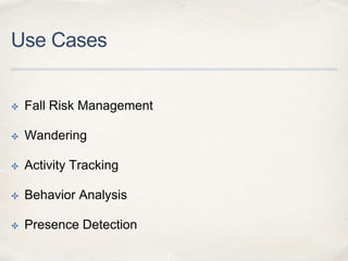 Use Cases
✤ Fall Risk Management
✤ Wandering
✤ Activity Tracking
✤ Behavior Analysis
✤ Presence Detection
 