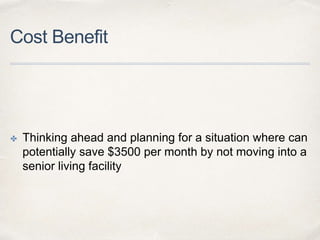 Cost Benefit
✤ Thinking ahead and planning for a situation where can
potentially save $3500 per month by not moving into a
senior living facility
 