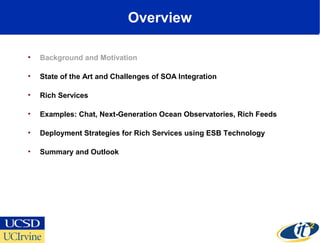 Overview
• Background and Motivation
• State of the Art and Challenges of SOA Integration
• Rich Services
• Examples: Chat, Next-Generation Ocean Observatories, Rich Feeds
• Deployment Strategies for Rich Services using ESB Technology
• Summary and Outlook
 