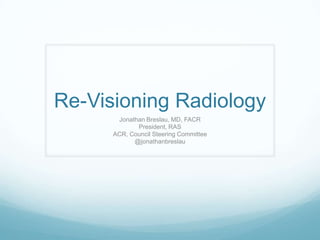 Re-Visioning Radiology
Jonathan Breslau, MD, FACR
President, RAS
ACR, Council Steering Committee
@jonathanbreslau

 