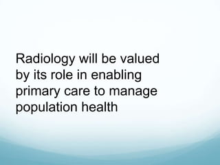 Radiology will be valued
by its role in enabling
primary care to manage
population health

 