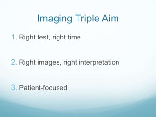 Imaging Triple Aim
1. Right test, right time
2. Right images, right interpretation

3. Patient-focused

 