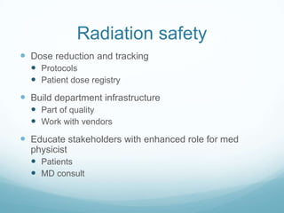 Radiation safety
 Dose reduction and tracking
 Protocols
 Patient dose registry

 Build department infrastructure
 Part of quality
 Work with vendors

 Educate stakeholders with enhanced role for med
physicist
 Patients
 MD consult

 