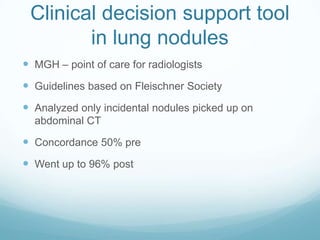 Clinical decision support tool
in lung nodules
 MGH – point of care for radiologists

 Guidelines based on Fleischner Society
 Analyzed only incidental nodules picked up on
abdominal CT

 Concordance 50% pre
 Went up to 96% post

 