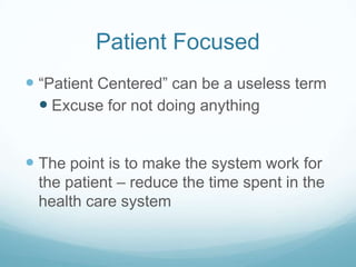 Patient Focused
 “Patient Centered” can be a useless term
 Excuse for not doing anything
 The point is to make the system work for
the patient – reduce the time spent in the
health care system

 
