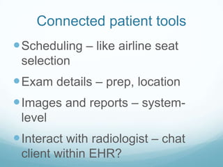 Connected patient tools
 Scheduling – like airline seat
selection

 Exam details – prep, location

 Images and reports – systemlevel

 Interact with radiologist – chat
client within EHR?

 