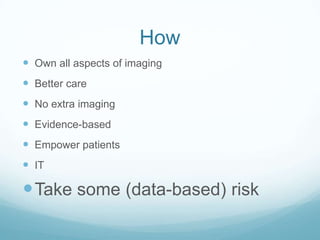 How
 Own all aspects of imaging
 Better care
 No extra imaging
 Evidence-based

 Empower patients
 IT

 Take some (data-based) risk

 
