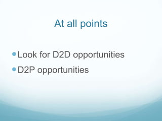 At all points
 Look for D2D opportunities
 D2P opportunities

 