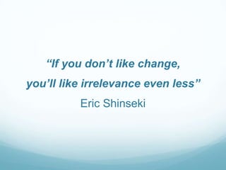 “If you don’t like change,

you’ll like irrelevance even less”
Eric Shinseki

 