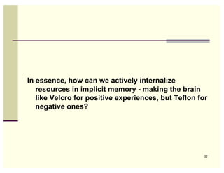 In essence, how can we actively internalize
   resources in implicit memory - making the brain
   like Velcro for positive experiences, but Teflon for
   negative ones?




                                                      32
 