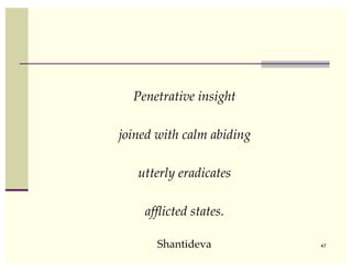 Penetrative insight

joined with calm abiding

   utterly eradicates

    afﬂicted states.

       Shantideva          47
 