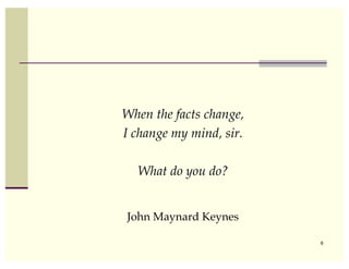 When the facts change,
I change my mind, sir.

  What do you do?


John Maynard Keynes

                         6
 