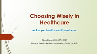 Choosing Wisely in
Healthcare
Makes you healthy wealthy and wise.
Aboo Nasar, M.D., MPH, MBA
Medical Director Revive Rejuvenation Center, La Jolla
 