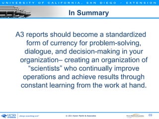 In Summary
A3 reports should become a standardized
form of currency for problem-solving,
dialogue, and decision-making in ...