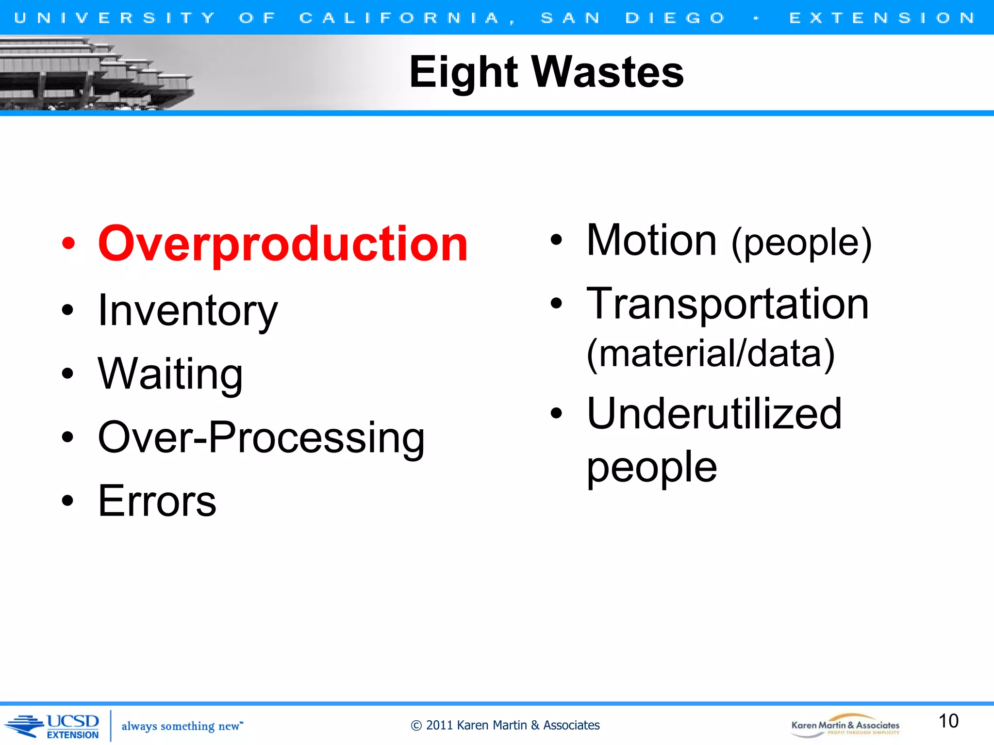 Eight Wastes

• Overproduction
•
•
•
•

Inventory
Waiting
Over-Processing
Errors

• Motion (people)
• Transportation
(material/data)

• Underutilized
people

© 2011 Karen Martin & Associates

10

 