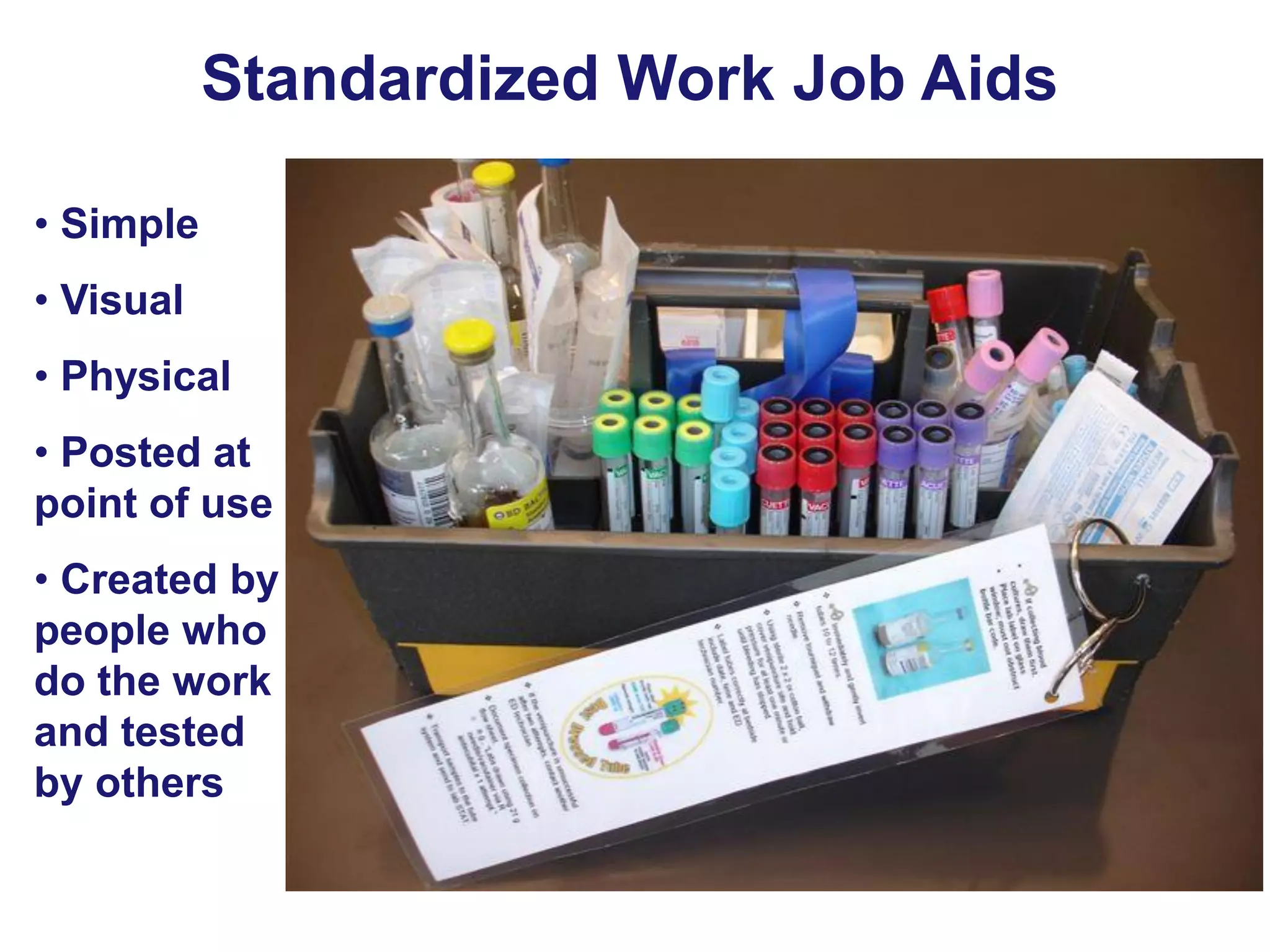 Standardized Work Job Aids
• Simple

• Visual
• Physical

• Posted at
point of use
• Created by
people who
do the work
and tested
by others

 